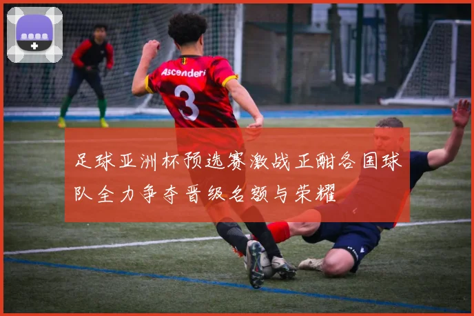 足球亚洲杯预选赛激战正酣各国球队全力争夺晋级名额与荣耀