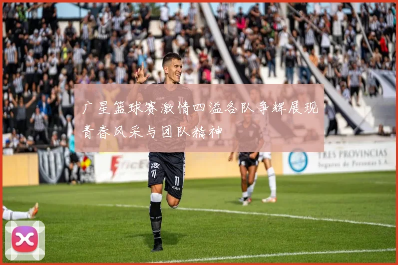 广星篮球赛激情四溢各队争辉展现青春风采与团队精神