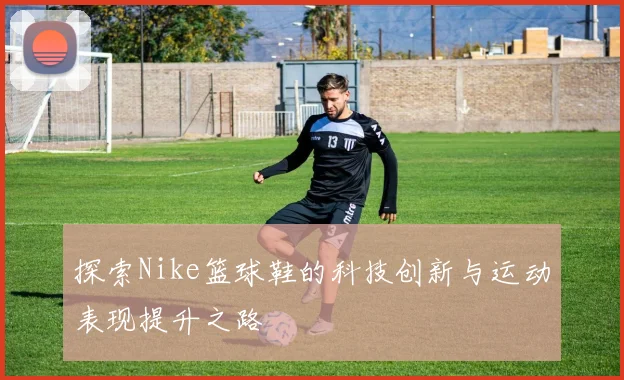 探索Nike篮球鞋的科技创新与运动表现提升之路