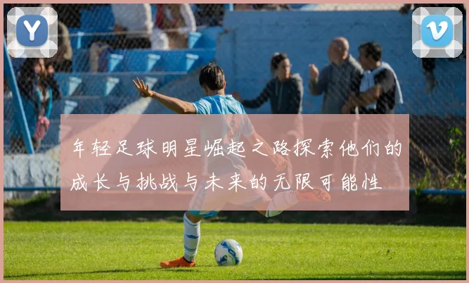 年轻足球明星崛起之路探索他们的成长与挑战与未来的无限可能性