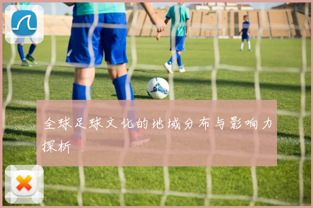 全球足球文化的地域分布与影响力探析