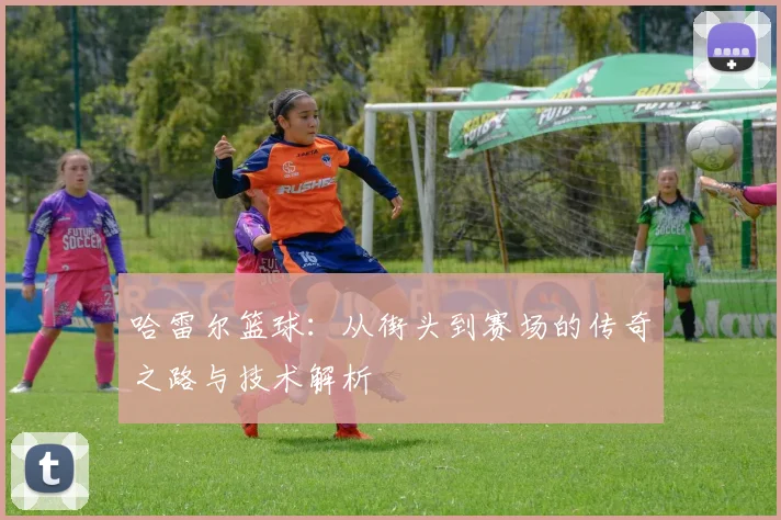 哈雷尔篮球：从街头到赛场的传奇之路与技术解析