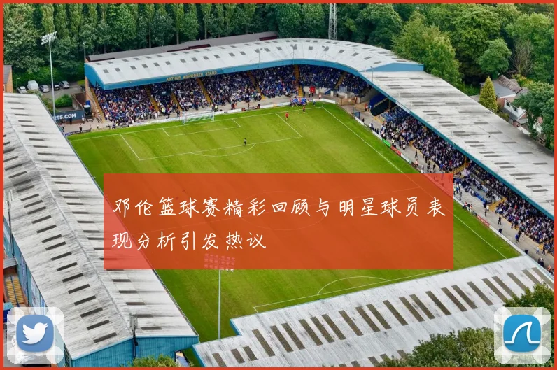 邓伦篮球赛精彩回顾与明星球员表现分析引发热议