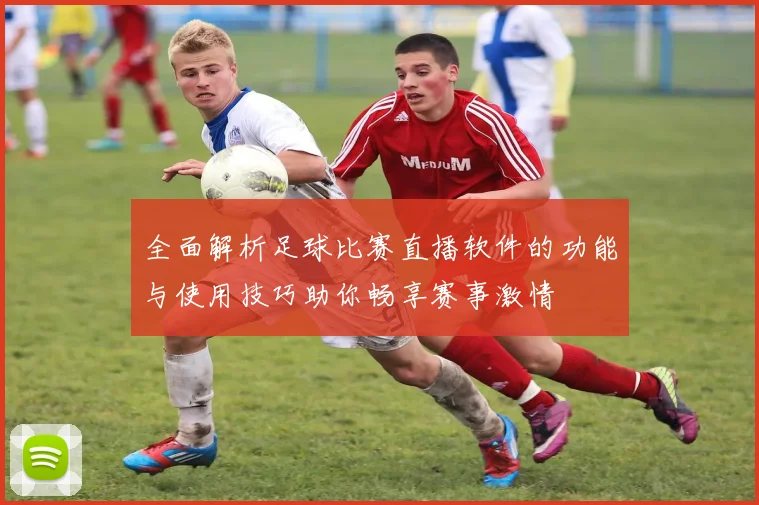 全面解析足球比赛直播软件的功能与使用技巧助你畅享赛事激情