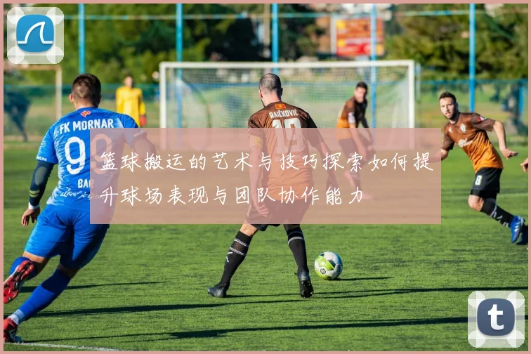 篮球搬运的艺术与技巧探索如何提升球场表现与团队协作能力