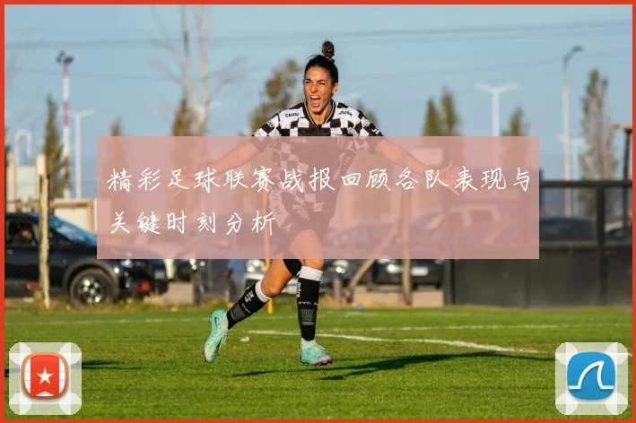 精彩足球联赛战报回顾各队表现与关键时刻分析