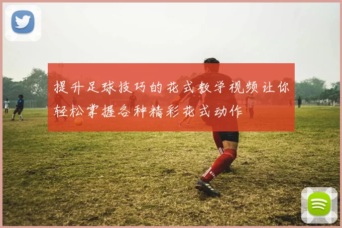 提升足球技巧的花式教学视频让你轻松掌握各种精彩花式动作