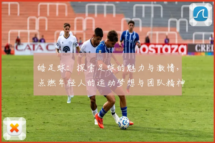 皓足球：探索足球的魅力与激情，点燃年轻人的运动梦想与团队精神